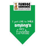 Kelly Green one size fits most dog bandana with I just like to smile, smiling's my favorite in white ink.